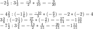 -2 \frac{1}{2} : 3\frac{1}{3} =\frac{-3}{2} *\frac{3}{10} =-\frac{9}{20} \\\\-4\frac{2}{3} : (-1 \frac{1}{6})=\frac{-10}{3} *( -\frac{6}{5} )=-2*(-2)=4\\3 \frac{3}{8} : (-2\frac{1}{4} )= \frac{27}{8} * (-\frac{4}{7} )= - \frac{27}{14} = -1 \frac{13}{14} \\-7 \frac{1}{2} : 3\frac{3}{4} =- \frac{13}{2} *\frac{4}{15} =-\frac{26}{15} = -1 \frac{11}{15}