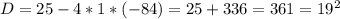 D=25-4*1*(-84)=25+336=361=19^2