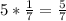 5 * \frac{1}{7} = \frac{5}{7}