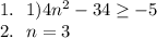 1.\ \ 1) 4n^2-34 \geq -5\\2.\ \ n = 3