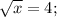 \sqrt{x}=4;