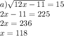 a) \sqrt{12x - 11} = 15 \\ 2x - 11 = 225 \\ 2x = 236\\ x = 118