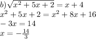 b) \sqrt{ {x}^{2} + 5x + 2} = x + 4 \\ {x}^{2} + 5x + 2 = {x}^{2} + 8x + 16 \\ - 3x = 14 \\ x = - \frac{14}{3}