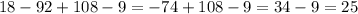 18 - 92 + 108 - 9 = - 74 + 108 - 9 = 34 - 9 = 25