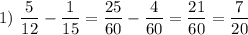 1)~\dfrac{5}{12} - \dfrac{1}{15} = \dfrac{25}{60} - \dfrac{4}{60} = \dfrac{21}{60} = \dfrac{7}{20}