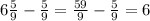 6 \frac{5}{9} - \frac{5}{9} = \frac{59}{9} - \frac{5}{9} = 6