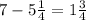 7 - 5 \frac{1}{4} = 1 \frac{3}{4 }