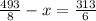 \frac{493}{8} - x = \frac{313}{6}