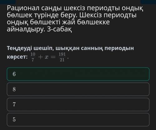 Реши уравнение и покажи период полученного числа. 10/7 + x = 191/21 Вариаты ответа: 8 7 6 5