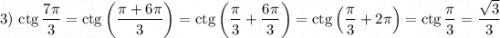 3) ~ \text{ctg}\, \dfrac{7\pi}{3} = \text{ctg}\left(\dfrac{\pi + 6\pi}{3} \right) = \text{ctg}\left(\dfrac{\pi}{3} + \dfrac{6\pi}{3} \right) = \text{ctg} \left(\dfrac{\pi}{3} + 2\pi \right) = \text{ctg}\, \dfrac{\pi}{3} = \dfrac{\sqrt{3}}{3}