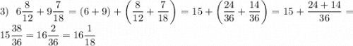 \displaystyle3)\;\;6\frac{8}{{12}}+9\frac{7}{{18}}=(6+9)+\left({\frac{8}{{12}}+\frac{7}{{18}}}\right)=15+\left({\frac{{24}}{{36}}+\frac{{14}}{{36}}}\right)=15+\frac{{24+14}}{{36}}=15\frac{{38}}{{36}}=16\frac{2}{{36}}=16\frac{1}{{18}}