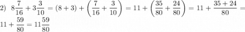 \displaystyle2)\;\;8\frac{7}{{16}}+3\frac{3}{{10}}=(8+3)+\left({\frac{7}{{16}}+\frac{3}{{10}}}\right)=11+\left({\frac{{35}}{{80}}+\frac{{24}}{{80}}}\right)=11+\frac{{35+24}}{{80}}=11+\frac{{59}}{{80}}=11\frac{{59}}{{80}}