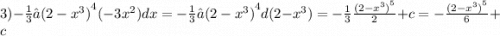 3) - \frac{1}{3} ∫ {(2 - {x}^{3}) }^{4} ( - 3 {x}^{2} )dx = - \frac{1}{3} ∫ {(2 - {x}^{3} )}^{4} d(2 - {x}^{3} ) = - \frac{1}{3} \frac{ {(2 - {x}^{3}) }^{5} }{2} + c = - \frac{ {(2 - {x}^{3}) }^{5} }{6} + c