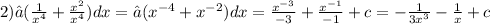 2)∫( \frac{1}{ {x}^{4} } + \frac{ {x}^{2} }{ {x}^{4} } )dx = ∫( {x}^{ - 4} + {x}^{ - 2} )dx = \frac{ {x}^{ - 3} }{ - 3} + \frac{ {x}^{ - 1} }{ - 1} + c = - \frac{1}{3 {x}^{3} } - \frac{1}{x} + c