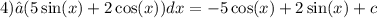 4)∫(5 \sin(x) + 2 \cos(x) )dx = - 5 \cos(x) + 2 \sin(x) + c