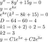 y'' - 8y' + 15y = 0 \\ y = {e}^{kx} \\ {e}^{kx} ( {k}^{2} - 8k + 15) = 0 \\ D = 64 - 60 = 4 \\ k1 = (8 + 2) \div 2 = 5 \\ k2 = 3 \\ y = C1 {e}^{5x} + C2 {e}^{3x}