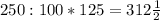 250 : 100 * 125 = 312\frac{1}{2}