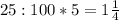 25 : 100 * 5 = 1 \frac{1}{4}