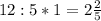 12 : 5 * 1 = 2 \frac{2}{5}