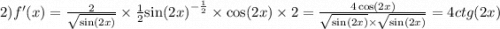 2)f'(x) = \frac{2}{ \sqrt{ \sin(2x) } } \times \frac{1}{2} { \sin(2x) }^{ - \frac{1}{2} } \times \cos(2x) \times 2 = \frac{4 \cos(2x) }{ \sqrt{ \sin(2x) } \times \sqrt{ \sin(2x) } } = 4ctg(2x)