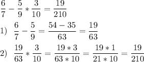 \displaystyle \frac{6}{7} -\frac{5}{9} *\frac{3}{10} =\frac{19}{210} \\\\1)~~\frac{6}{7} -\frac{5}{9} =\frac{54-35}{63} =\frac{19}{63} \\\\2)~~\frac{19}{63} *\frac{3}{10}= \frac{19*3}{63*10} =\frac{19*1}{21*10} =\frac{19}{210}