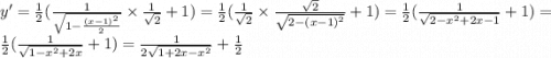 y' = \frac{1}{2} ( \frac{1}{ \sqrt{1 - \frac{ {(x - 1)}^{2} }{2} } } \times \frac{1}{ \sqrt{2} } + 1) = \frac{1}{2} ( \frac{1}{ \sqrt{2} } \times \frac{ \sqrt{2} }{ \sqrt{2 - {(x - 1)}^{2} } } + 1) = \frac{1}{2} ( \frac{1}{ \sqrt{2 - {x}^{2} + 2x - 1 } } + 1) = \frac{1}{2} ( \frac{1}{ \sqrt{1 - {x}^{2} + 2x} } + 1) = \frac{1}{2 \sqrt{1 + 2x - {x}^{2} } } + \frac{1}{2}