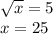 \sqrt{x} = 5 \\ x = 25