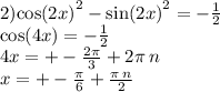 2) { \cos(2x) }^{2} - { \sin(2x) }^{2} = - \frac{1}{2} \\ \cos(4x) = - \frac{1}{2} \\ 4x = + - \frac{2\pi}{3} + 2\pi \: n \\ x = + - \frac{\pi}{6} + \frac{\pi \: n}{2}