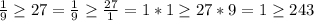 \frac{1}{9}\geq 27=\frac{1}{9}\geq \frac{27}{1}=1*1\geq 27*9=1\geq 243