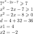 {7}^{ {x}^{2} - 2x - 7} \geqslant 7 \\ {x}^{2} - 2x - 7 \geqslant 1 \\ {x}^{2} - 2x - 8 \geqslant 0 \\ d = 4 + 32 = 36 \\ x1 = 4 \\ x2 = - 2