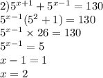 2) {5}^{x + 1} + {5}^{x - 1} = 130 \\ {5}^{x - 1} ( {5}^{2} + 1) = 130 \\ {5}^{x - 1} \times 26 = 130 \\ {5}^{x - 1} = 5 \\ x - 1 = 1 \\ x = 2