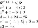 {6}^{ {x}^{2} + x - 4 } \leqslant {6}^{2} \\ {x}^{2} + x - 4 \leqslant 2 \\ {x}^{2} + x - 6 \leqslant 0 \\ d = 1 + 24 = 25 \\ x1 = ( - 1 + 5) \div 2 = 2 \\ x2 = - 3