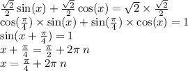 \frac{ \sqrt{2} }{2} \sin(x) + \frac{ \sqrt{2} }{2} \cos(x) = \sqrt{2} \times \frac{ \sqrt{2} }{2} \\ \cos( \frac{\pi}{4} ) \times \sin(x) + \sin( \frac{\pi}{4} ) \times \cos(x) = 1 \\ \sin(x + \frac{\pi}{4} ) = 1 \\ x + \frac{\pi}{4} = \frac{\pi}{2} + 2\pi \: n \\ x = \frac{\pi}{4} + 2\pi \: n