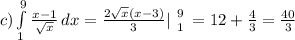 c) \int\limits^9_1 {\frac{x-1}{\sqrt{x} } } \, dx = \frac{2\sqrt{x}(x-3) }{3}| \left \99} \atop 1} \right = 12 + \frac{4}{3} = \frac{40}{3}