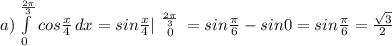 a) \int\limits^\frac{2\pi }{3} _0 {cos\frac{x}{4} \, dx = sin \frac{x}{4} |\left {\frac{2\pi }{3} } \atop 0 } \right = sin\frac{\pi }{6} - sin0 = sin\frac{\pi }{6} = \frac{\sqrt{3}}{2} \\\\