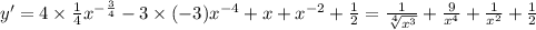 y' = 4 \times \frac{1}{4} {x}^{ - \frac{3}{4} } - 3 \times ( - 3) {x}^{ - 4} + x + {x}^{ - 2} + \frac{1}{2} = \frac{1}{ \sqrt[4]{ {x}^{3} } } + \frac{9}{ {x}^{4} } + \frac{1}{ {x}^{2} } + \frac{1}{2}