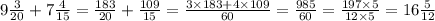 9 \frac{3}{20} + 7 \frac{4}{15} = \frac{183}{20} + \frac{109}{15} = \frac{3 \times 183 + 4 \times 109}{60} = \frac{985}{60} = \frac{197 \times 5}{12 \times 5} = 16 \frac{5}{12}