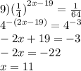 9) {( \frac{1}{4} )}^{2x - 19} = \frac{1}{64} \\ {4}^{ - (2x - 19)} = {4}^{ - 3} \\ - 2x + 19 = - 3 \\ - 2x = - 22 \\ x = 11