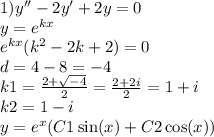 1)y'' - 2y' + 2y = 0 \\ y = {e}^{kx} \\ {e}^{kx} ( {k}^{2} - 2k + 2) = 0 \\ d = 4 - 8 = - 4 \\ k1 = \frac{2 + \sqrt{ - 4} }{2} = \frac{2 + 2i}{2} = 1 + i \\ k2 = 1 - i \\ y = {e}^{x} (C1 \sin(x) + C2 \cos(x))