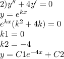 2)y'' + 4y' = 0 \\ y = {e}^{kx} \\ {e}^{kx} ( {k}^{2} + 4k) = 0 \\ k1 = 0 \\ k2 = - 4 \\ y = C1 {e}^{ -4x} + C2