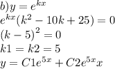 b)y = {e}^{kx} \\ {e}^{kx} ( {k}^{2} - 10k + 25) = 0 \\ {(k - 5)}^{2} = 0 \\ k1 = k2 = 5 \\ y = C1 {e}^{5x} + C2 {e}^{5x} x