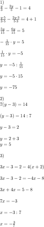 1)\\\frac{y}{3} - \frac{2y}{5} - 1 = 4\\\\ \frac{y\cdot5}{3\cdot5} - \frac{2y\cdot 3}{5\cdot 3} = 4 + 1\\\\\frac{5y}{15} - \frac{6y}{15} = 5\\\\-\frac{1}{15}\cdot y = 5\\\\ \frac{1}{15}\cdot y = -5\\\\y = -5: \frac{1}{15}\\\\y = -5\cdot15\\\\y = -75\\\\2)\\7(y-3) = 14\\\\(y-3) = 14:7\\\\y-3 = 2\\\\y = 2+ 3\\y = 5\\\\3)\\\\3x-3=2-4(x+2)\\\\3x-3-2=-4x-8\\\\3x+4x=5-8\\\\7x=-3\\\\x = -3:7\\\\x = -\frac{3}{7}