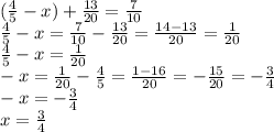 ( \frac{4}{5} - x) + \frac{13}{20} = \frac{7}{10} \\ \frac{4}{5} - x = \frac{7}{10} - \frac{13}{20} = \frac{14 - 13}{20} = \frac{1}{20} \\ \frac{4}{5} - x = \frac{1}{20} \\ - x = \frac{1}{20} - \frac{4}{5} = \frac{1 - 16}{20} = - \frac{15}{20} = - \frac{3}{4} \\ - x = - \frac{3}{4} \\ x = \frac{3}{4}