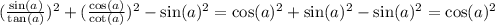 ( \frac{ \sin(a) }{ \tan(a) } ) {}^{2} + ( \frac{ \cos(a) }{ \cot(a) } ) {}^{2} - \sin(a) {}^{2} = \cos(a) {}^{2} + \sin(a) {}^{2} - \sin(a) {}^{2} = \cos(a) {}^{2}