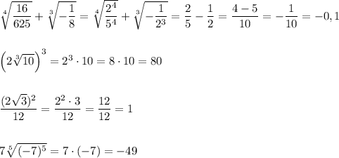 \sqrt[4]{\dfrac{16}{625}}+\sqrt[3]{-\dfrac{1}{8}}=\sqrt[4]{\dfrac{2^4}{5^4}}+\sqrt[3]{-\dfrac{1}{2^3}}=\dfrac{2}{5}-\dfrac{1}{2}=\dfrac{4-5}{10}=-\dfrac{1}{10}=-0,1\\\\\\\Big(2\sqrt[3]{10}\Big)^3=2^3\cdot 10=8\cdot 10=80\\\\\\\dfrac{(2\sqrt{3})^2}{12}=\dfrac{2^2\cdot 3}{12}=\dfrac{12}{12}=1\\\\\\7\sqrt[5]{(-7)^5}=7\cdot (-7)=-49