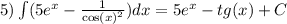 5)\int\limits(5 {e}^{x} - \frac{1}{ { \cos(x) }^{2} } )dx = 5 {e}^{x} - tg(x) + C