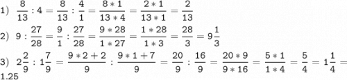 \displaystyle \tt 1)~~\frac{8}{13} :4=\frac{8}{13} :\frac{4}{1} =\frac{8*1}{13*4} =\frac{2*1}{13*1} =\frac{2}{13} \\\\2)~~9:\frac{27}{28} =\frac{9}{1} :\frac{27}{28} =\frac{9*28}{1*27} =\frac{1*28}{1*3} =\frac{28}{3} =9\frac{1}{3} \\\\3)~~2\frac{2}{9} :1\frac{7}{9} =\frac{9*2+2}{9} :\frac{9*1+7}{9} =\frac{20}{9} :\frac{16}{9} =\frac{20*9}{9*16} =\frac{5*1}{1*4} =\frac{5}{4} =1\frac{1}{4} =1.25