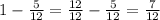 1 - \frac{5}{12} = \frac{12}{12} - \frac{5}{12} = \frac{7}{12}