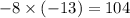 - 8 \times ( - 13) = 104