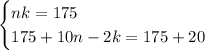 \begin{cases} nk=175\\ 175+10n-2k=175+20 \end{cases}